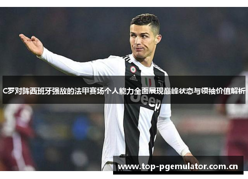 C罗对阵西班牙强敌的法甲赛场个人能力全面展现巅峰状态与领袖价值解析 C罗对阵西班牙强敌的法甲赛场个人能力全面展现巅峰状态与领袖价值解析