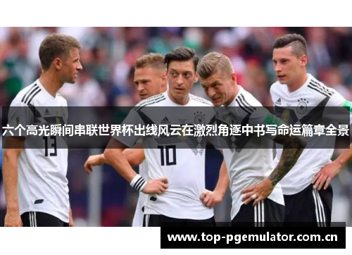 六个高光瞬间串联世界杯出线风云在激烈角逐中书写命运篇章全景 六个高光瞬间串联世界杯出线风云在激烈角逐中书写命运篇章全景