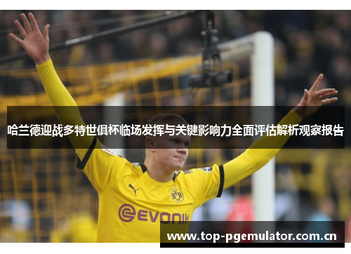 哈兰德迎战多特世俱杯临场发挥与关键影响力全面评估解析观察报告 哈兰德迎战多特世俱杯临场发挥与关键影响力全面评估解析观察报告