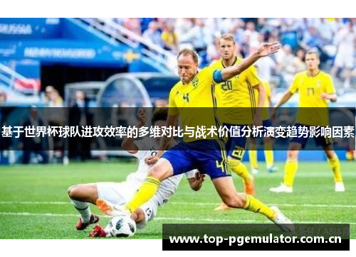 基于世界杯球队进攻效率的多维对比与战术价值分析演变趋势影响因素 基于世界杯球队进攻效率的多维对比与战术价值分析演变趋势影响因素