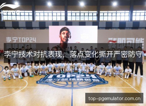 李宁技术对抗表现,落点变化撕开严密防守 李宁技术对抗表现,落点变化撕开严密防守