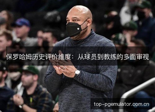 保罗哈姆历史评价维度:从球员到教练的多面审视 保罗哈姆历史评价维度:从球员到教练的多面审视