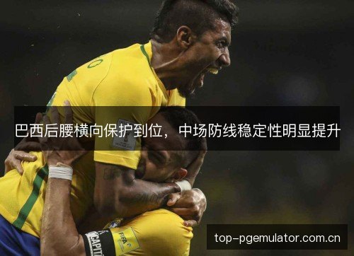 巴西后腰横向保护到位,中场防线稳定性明显提升 巴西后腰横向保护到位,中场防线稳定性明显提升
